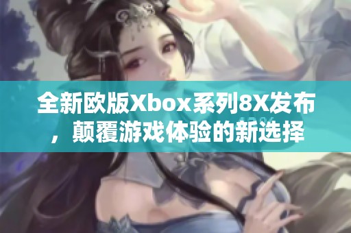 全新欧版Xbox系列8X发布，颠覆游戏体验的新选择