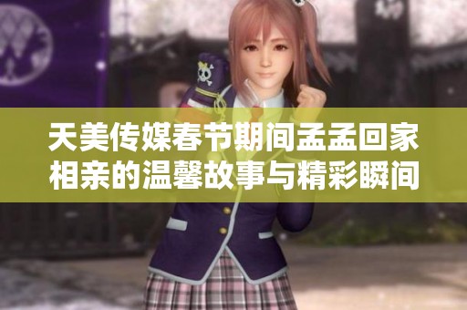 天美传媒春节期间孟孟回家相亲的温馨故事与精彩瞬间