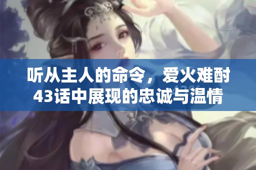 听从主人的命令，爱火难酎43话中展现的忠诚与温情