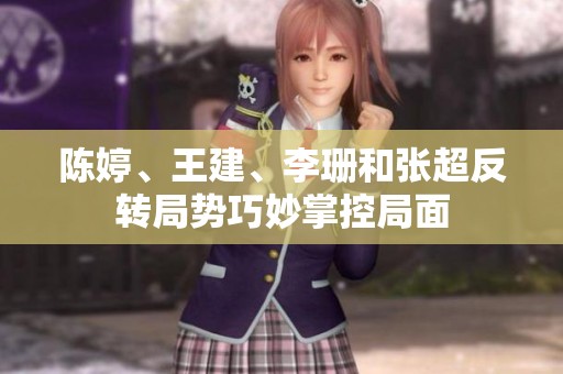 陈婷、王建、李珊和张超反转局势巧妙掌控局面