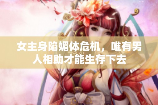女主身陷媚体危机，唯有男人相助才能生存下去