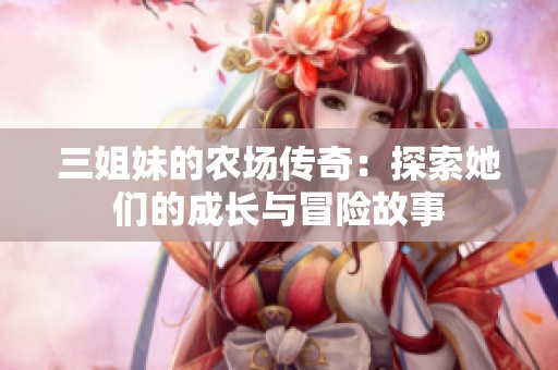 三姐妹的农场传奇：探索她们的成长与冒险故事