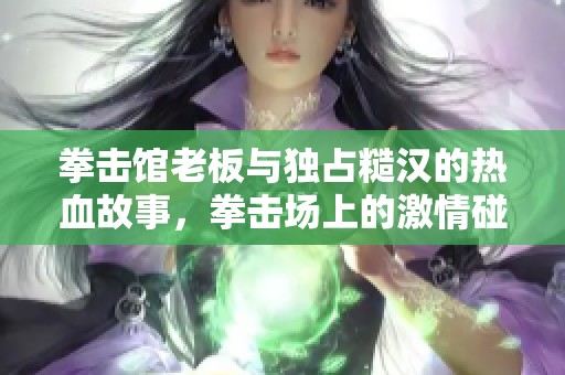 拳击馆老板与独占糙汉的热血故事，拳击场上的激情碰撞