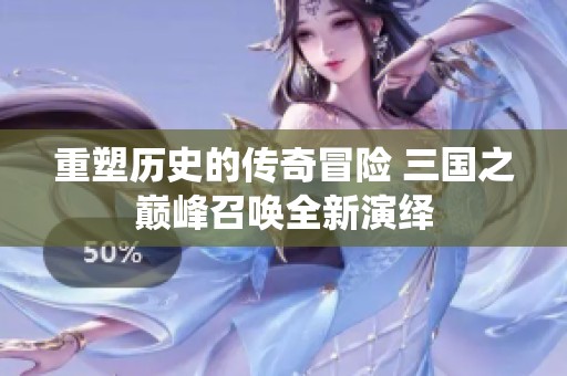 重塑历史的传奇冒险 三国之巅峰召唤全新演绎