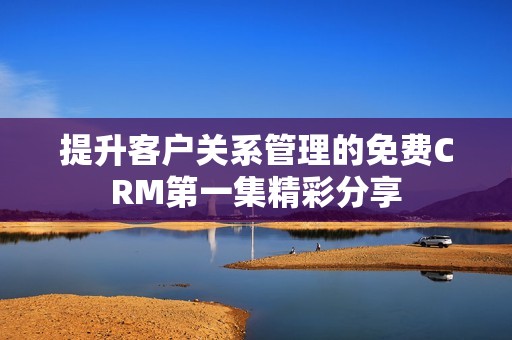 提升客户关系管理的免费CRM第一集精彩分享