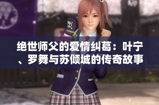 绝世师父的爱情纠葛：叶宁、罗舞与苏倾城的传奇故事