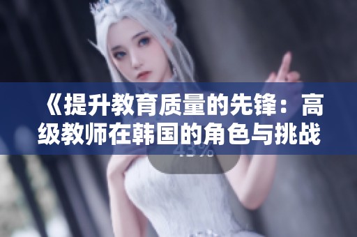 《提升教育质量的先锋：高级教师在韩国的角色与挑战》
