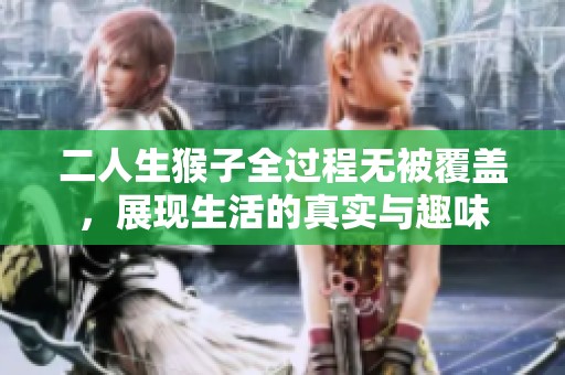 二人生猴子全过程无被覆盖，展现生活的真实与趣味