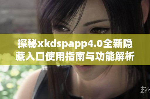 探秘xkdspapp4.0全新隐藏入口使用指南与功能解析