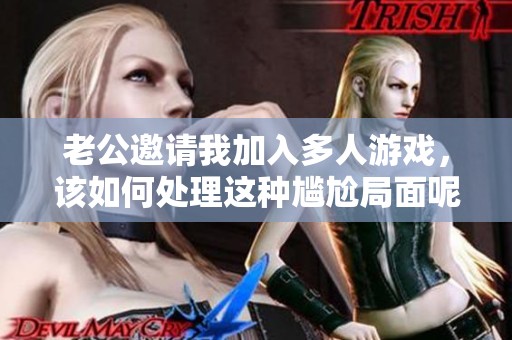 老公邀请我加入多人游戏，该如何处理这种尴尬局面呢