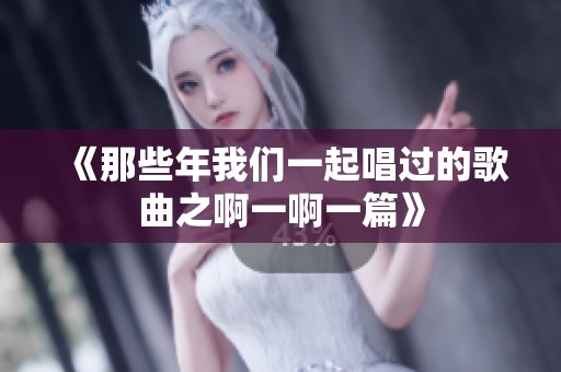 《那些年我们一起唱过的歌曲之啊一啊一篇》