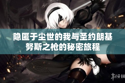 隐匿于尘世的我与圣约朗基努斯之枪的秘密旅程