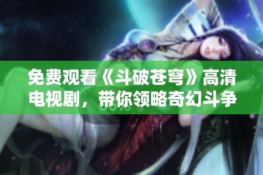 免费观看《斗破苍穹》高清电视剧，带你领略奇幻斗争之旅