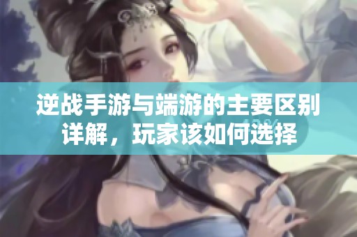 逆战手游与端游的主要区别详解，玩家该如何选择