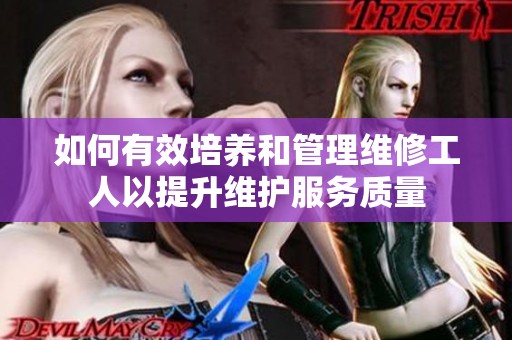 如何有效培养和管理维修工人以提升维护服务质量