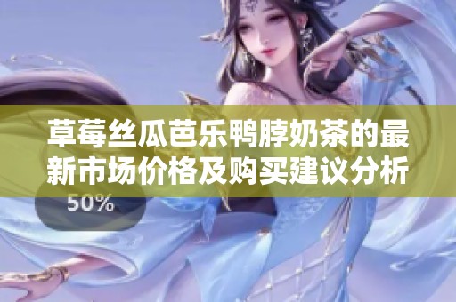 草莓丝瓜芭乐鸭脖奶茶的最新市场价格及购买建议分析
