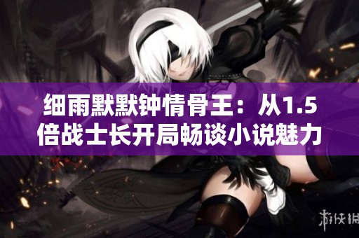 细雨默默钟情骨王：从1.5倍战士长开局畅谈小说魅力