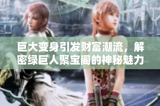 巨大变身引发财富潮流，解密绿巨人聚宝阁的神秘魅力
