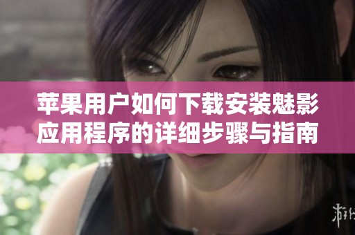 苹果用户如何下载安装魅影应用程序的详细步骤与指南