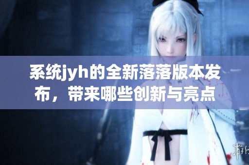 系统jyh的全新落落版本发布，带来哪些创新与亮点