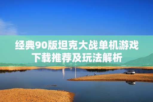 经典90版坦克大战单机游戏下载推荐及玩法解析