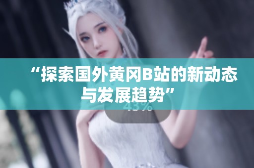 “探索国外黄冈B站的新动态与发展趋势”