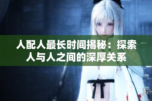 人配人最长时间揭秘：探索人与人之间的深厚关系