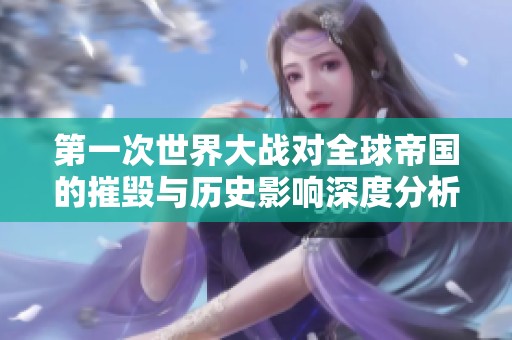 第一次世界大战对全球帝国的摧毁与历史影响深度分析