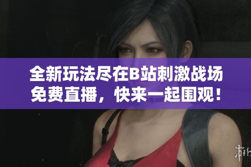 全新玩法尽在B站刺激战场免费直播，快来一起围观！