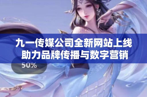 九一传媒公司全新网站上线 助力品牌传播与数字营销发展