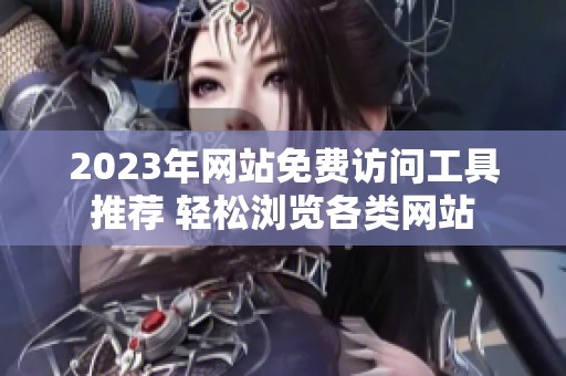 2023年网站免费访问工具推荐 轻松浏览各类网站