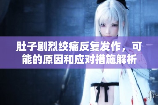 肚子剧烈绞痛反复发作，可能的原因和应对措施解析