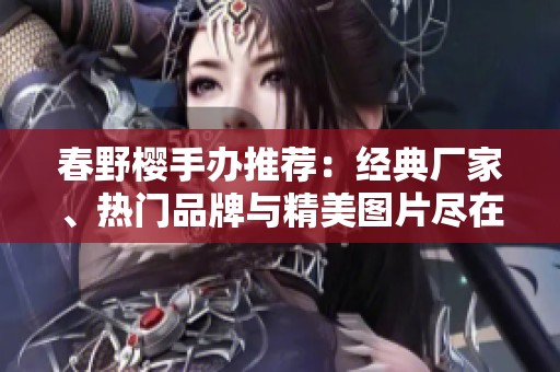 春野樱手办推荐：经典厂家、热门品牌与精美图片尽在阿里巴巴