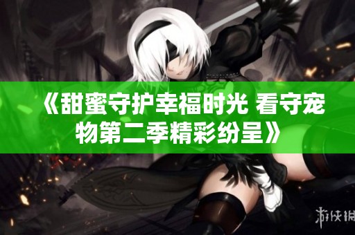 《甜蜜守护幸福时光 看守宠物第二季精彩纷呈》
