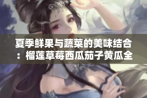 夏季鲜果与蔬菜的美味结合：榴莲草莓西瓜茄子黄瓜全攻略