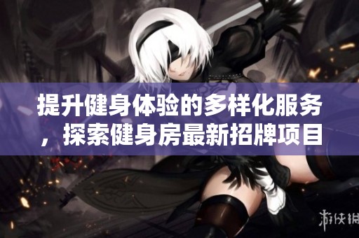 提升健身体验的多样化服务，探索健身房最新招牌项目