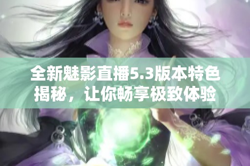 全新魅影直播5.3版本特色揭秘，让你畅享极致体验