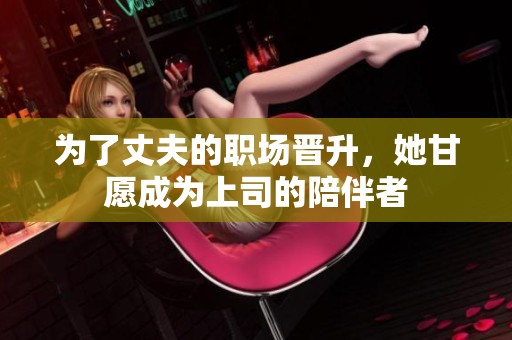 为了丈夫的职场晋升，她甘愿成为上司的陪伴者