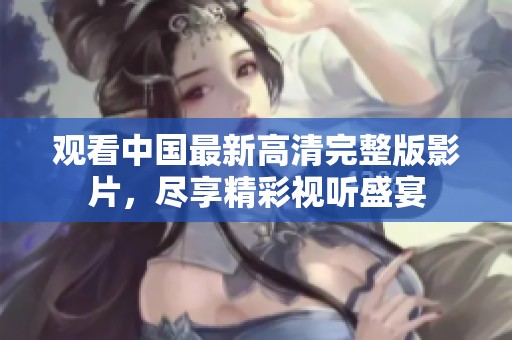 观看中国最新高清完整版影片，尽享精彩视听盛宴