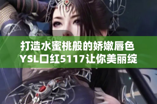 打造水蜜桃般的娇嫩唇色 YSL口红5117让你美丽绽放