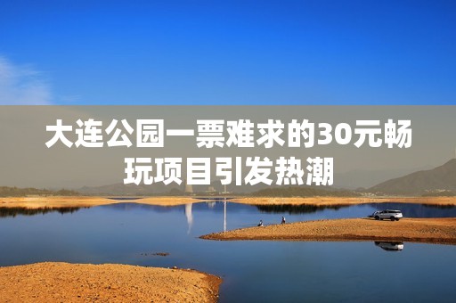 大连公园一票难求的30元畅玩项目引发热潮