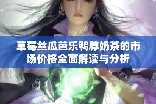草莓丝瓜芭乐鸭脖奶茶的市场价格全面解读与分析