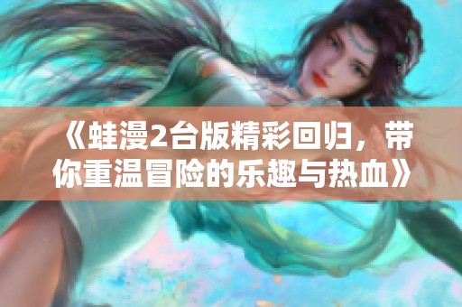 《蛙漫2台版精彩回归，带你重温冒险的乐趣与热血》