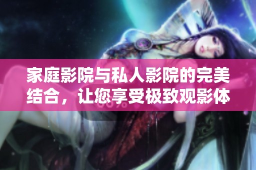 家庭影院与私人影院的完美结合，让您享受极致观影体验