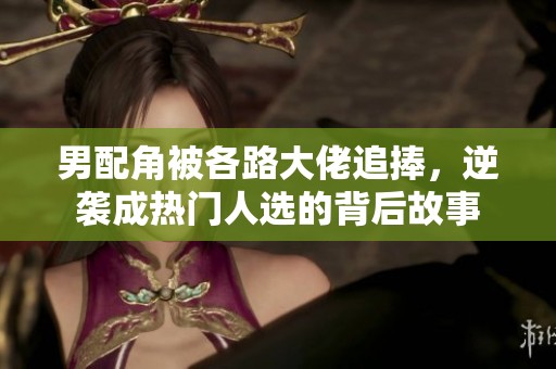 男配角被各路大佬追捧，逆袭成热门人选的背后故事