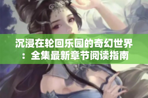 沉浸在轮回乐园的奇幻世界：全集最新章节阅读指南