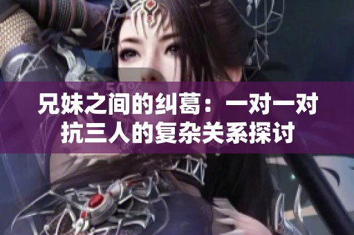 兄妹之间的纠葛：一对一对抗三人的复杂关系探讨