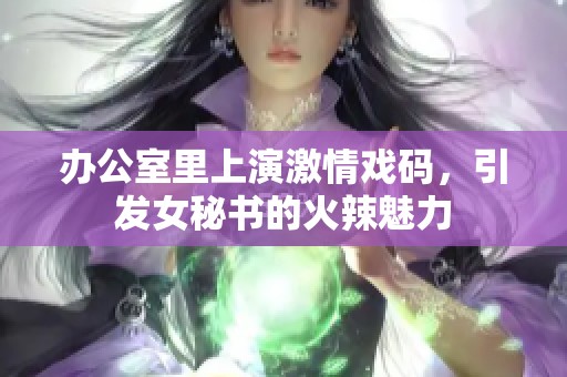 办公室里上演激情戏码，引发女秘书的火辣魅力