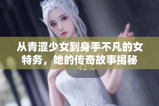 从青涩少女到身手不凡的女特务，她的传奇故事揭秘
