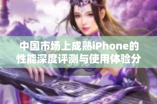 中国市场上成熟iPhone的性能深度评测与使用体验分析
